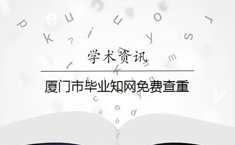 厦门市毕业知网免费查重