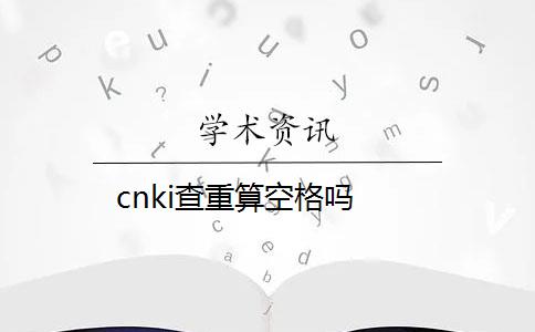 cnki查重算空格吗？