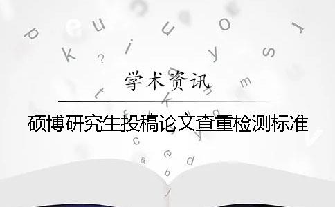 硕博研究生投稿论文查重检测标准