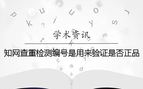 知网查重检测编号是用来验证是否正品吗