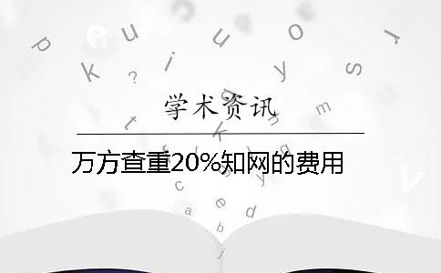 万方查重20%知网的费用