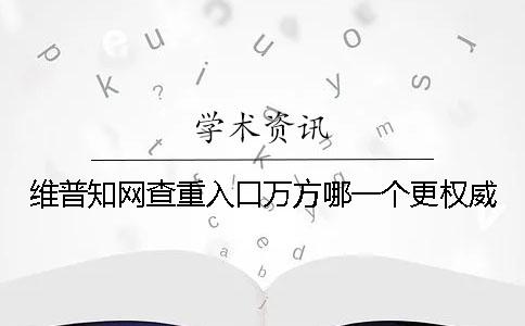 维普知网查重入口万方哪一个更权威