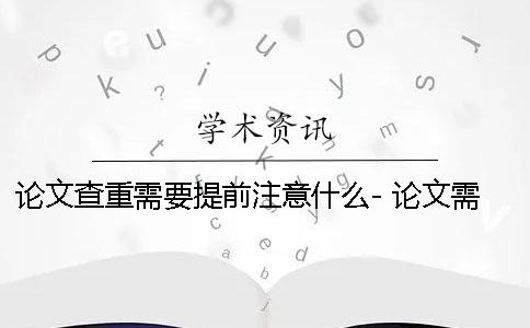 论文查重需要提前注意什么- 论文需要查重吗