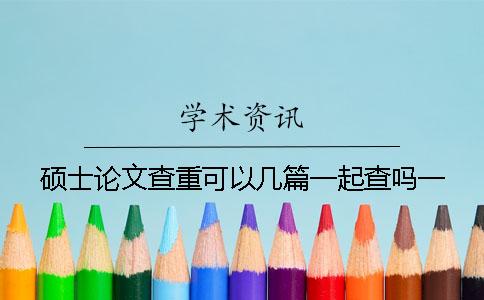 硕士论文查重可以几篇一起查吗？一