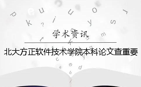 北大方正软件技术学院本科论文查重要求及重复率 北大方正软件技术学院是本科吗