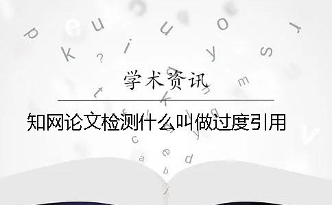 知网论文检测什么叫做过度引用 ？