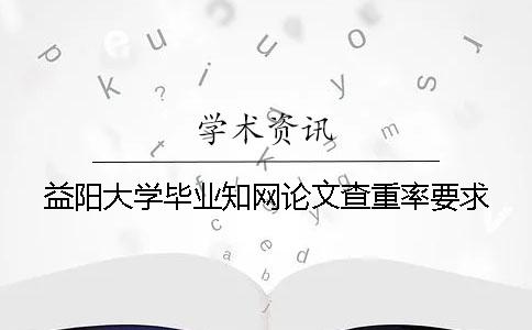 益阳大学毕业知网论文查重率要求