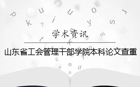 山东省工会管理干部学院本科论文查重要求及重复率 山东省工会管理干部学院是本科吗