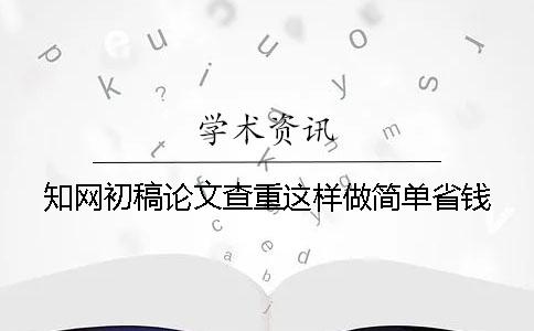 知网初稿论文查重这样做简单省钱？