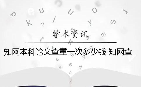 知网本科论文查重一次多少钱？ 知网查重包括本科论文吗