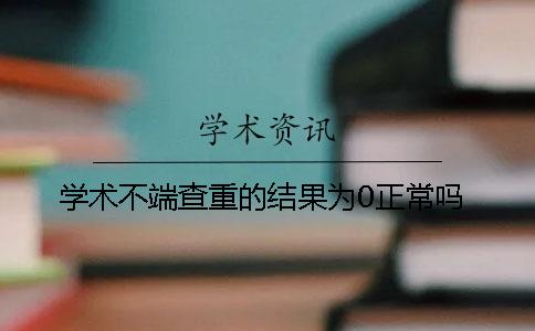 学术不端查重的结果为0正常吗？