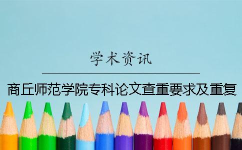 商丘师范学院专科论文查重要求及重复率 商丘师范学院论文查重软件