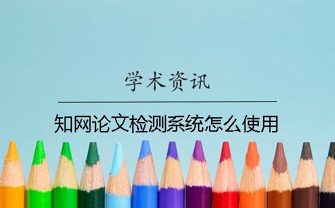 知网论文检测系统怎么使用？