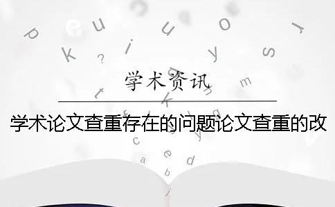 学术论文查重存在的问题论文查重的改进与完善。【技巧分享】