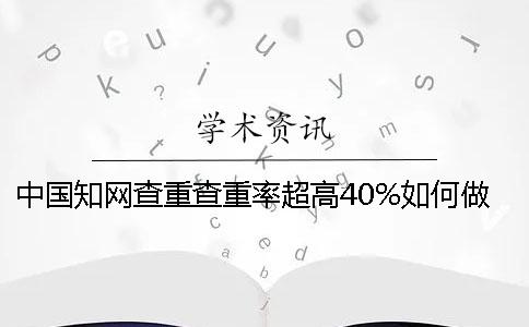 中国知网查重查重率超高40%如何做