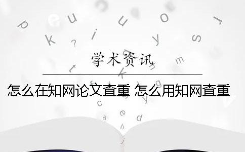 怎么在知网论文查重？ 怎么用知网查重？