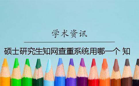 硕士研究生知网查重系统用哪一个？ 知网硕士研究生论文查重