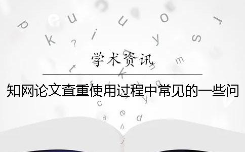 知网论文查重使用过程中常见的一些问题