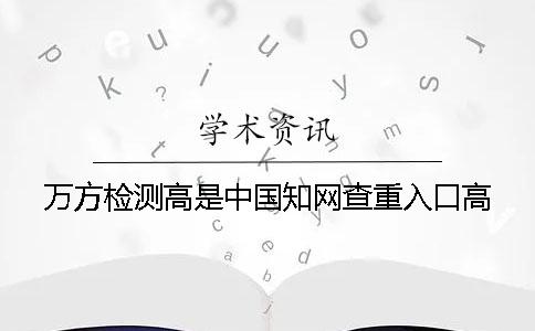 万方检测高是中国知网查重入口高