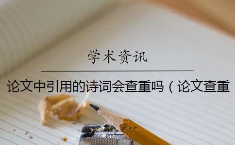 论文中引用的诗词会查重吗（论文查重引用的部分怎么办_论文查重引用的算吗）