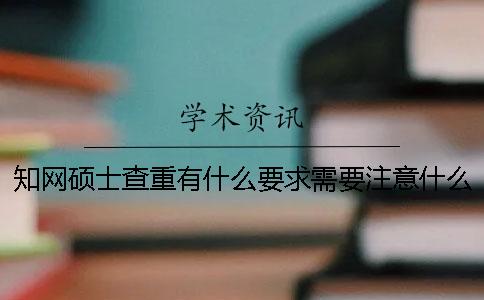 知网硕士查重有什么要求？需要注意什么地方的呢？