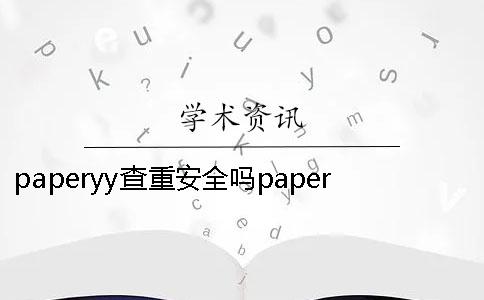 paperyy查重安全吗paperyy查重准吗