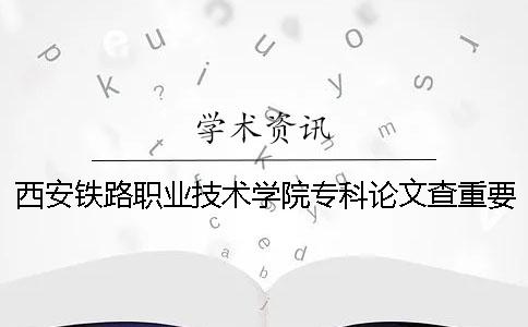 西安铁路职业技术学院专科论文查重要求及重复率 西安铁路职业技术学院2019年专科分数线