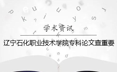 辽宁石化职业技术学院专科论文查重要求及重复率 辽宁石化职业技术学院全国专科排名