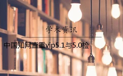 中国知网查重vip5.1与5.0检测系统的区别知网查重会检测书籍吗？