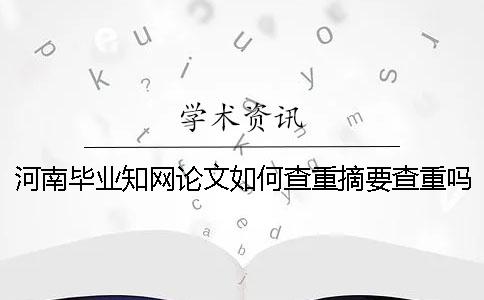 河南毕业知网论文如何查重？摘要查重吗？