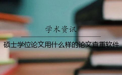 硕士学位论文用什么样的论文查重软件好呢？[实用方法]