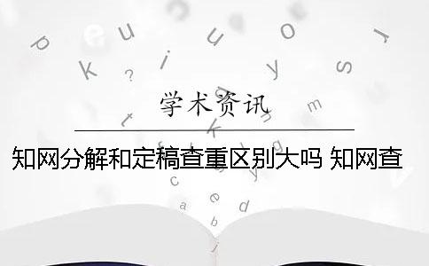 知网分解和定稿查重区别大吗 知网查重小分解和最终定稿