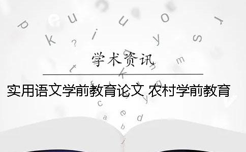 实用语文学前教育论文 农村学前教育存在的问题及完善对策论文