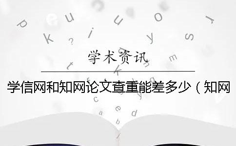 学信网和知网论文查重能差多少（知网查重入口_知网如何自己查重）