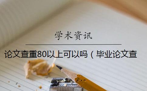 论文查重80以上可以吗（毕业论文查重_毕业论文查重网站）