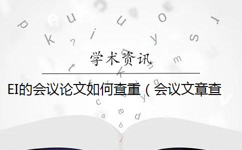 EI的会议论文如何查重（会议文章查重吗_国内会议论文查重吗）