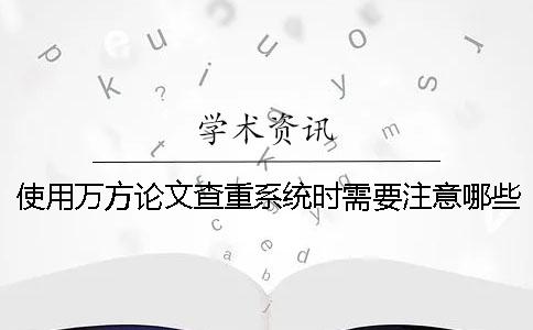 使用万方论文查重系统时需要注意哪些问题？