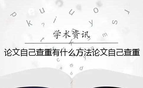 论文自己查重有什么方法论文自己查重还是知网查重好？