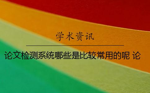 论文检测系统哪些是比较常用的呢？ 论文检测系统软件有哪些