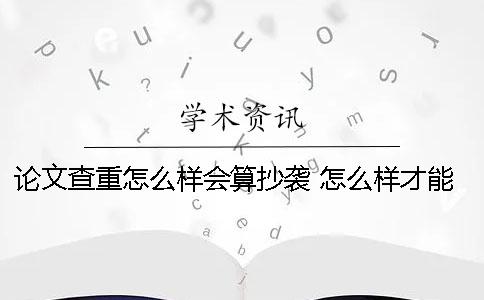 论文查重怎么样会算抄袭？ 怎么样才能让论文查重率降低