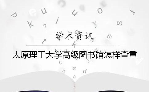 太原理工大学高级图书馆怎样查重