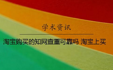 淘宝购买的知网查重可靠吗？ 淘宝上买的知网查重是真的吗
