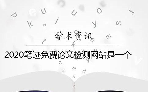 2020笔迹免费论文检测网站是一个怎样的平台SCI论文查重标准你需要知道