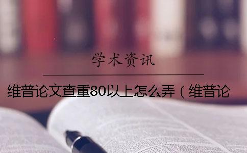 维普论文查重80以上怎么弄（维普论文查重率怎么算的_维普查重比知网严吗）