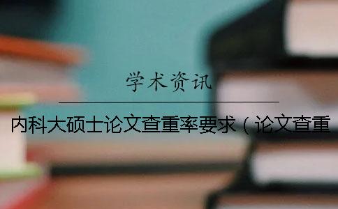 内科大硕士论文查重率要求（论文查重率多少合格_论文查重是怎么查的）