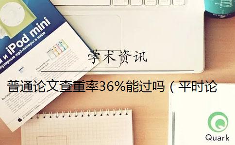 普通论文查重率36%能过吗（平时论文查重率多少合格_毕业论文查重率是多少）